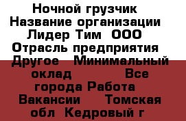 Ночной грузчик › Название организации ­ Лидер Тим, ООО › Отрасль предприятия ­ Другое › Минимальный оклад ­ 7 000 - Все города Работа » Вакансии   . Томская обл.,Кедровый г.